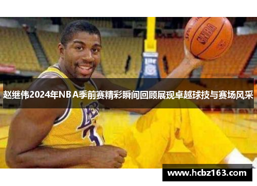 赵继伟2024年NBA季前赛精彩瞬间回顾展现卓越球技与赛场风采