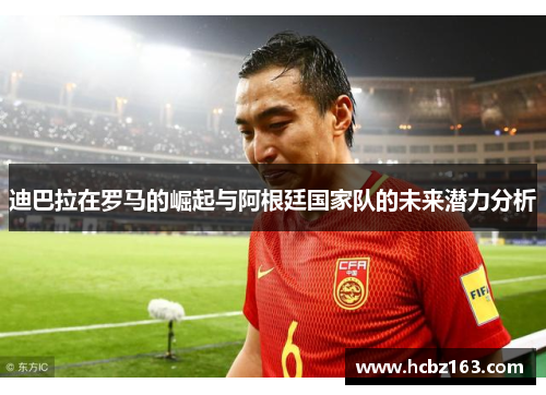 迪巴拉在罗马的崛起与阿根廷国家队的未来潜力分析