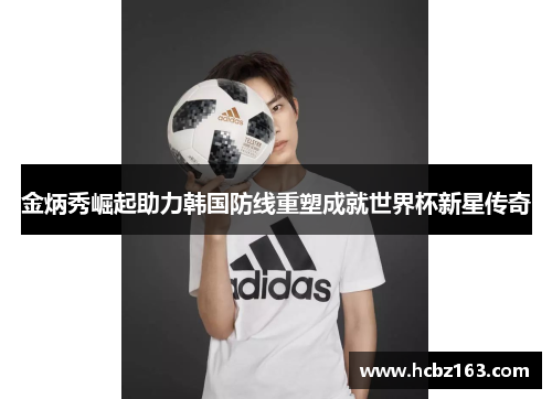 金炳秀崛起助力韩国防线重塑成就世界杯新星传奇