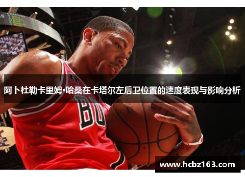 阿卜杜勒卡里姆·哈桑在卡塔尔左后卫位置的速度表现与影响分析