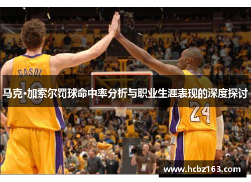 马克·加索尔罚球命中率分析与职业生涯表现的深度探讨