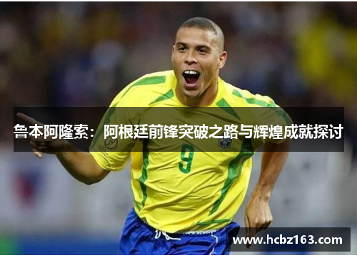 鲁本阿隆索：阿根廷前锋突破之路与辉煌成就探讨