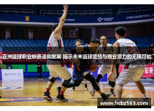 亚洲篮球职业联赛蓬勃发展 揭示未来篮球竞技与商业潜力的无限可能