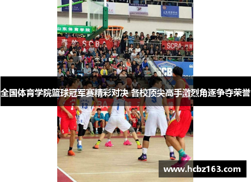全国体育学院篮球冠军赛精彩对决 各校顶尖高手激烈角逐争夺荣誉