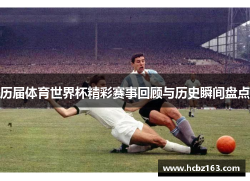 历届体育世界杯精彩赛事回顾与历史瞬间盘点