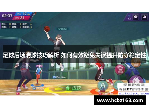 足球后场清球技巧解析 如何有效避免失误提升防守稳定性
