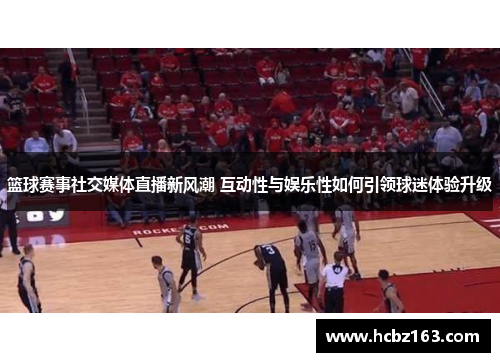 篮球赛事社交媒体直播新风潮 互动性与娱乐性如何引领球迷体验升级