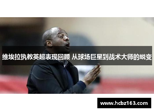 维埃拉执教英超表现回顾 从球场巨星到战术大师的蜕变