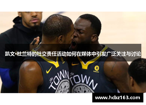 凯文·杜兰特的社交责任活动如何在媒体中引发广泛关注与讨论