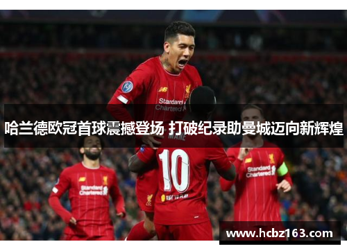 哈兰德欧冠首球震撼登场 打破纪录助曼城迈向新辉煌