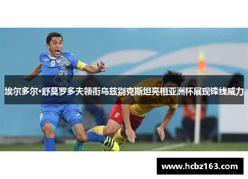 埃尔多尔·舒莫罗多夫领衔乌兹别克斯坦亮相亚洲杯展现锋线威力