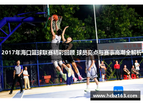 2017年海口篮球联赛精彩回顾 球员亮点与赛事高潮全解析