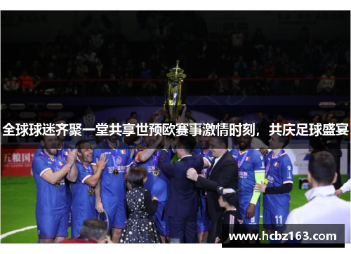 全球球迷齐聚一堂共享世预欧赛事激情时刻，共庆足球盛宴
