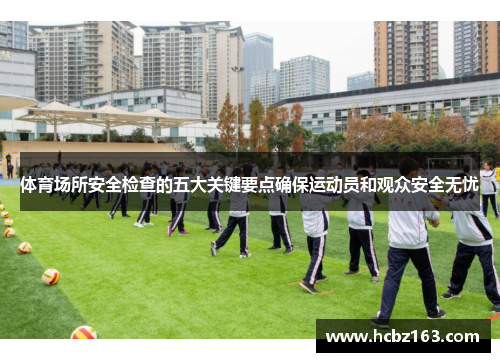 体育场所安全检查的五大关键要点确保运动员和观众安全无忧