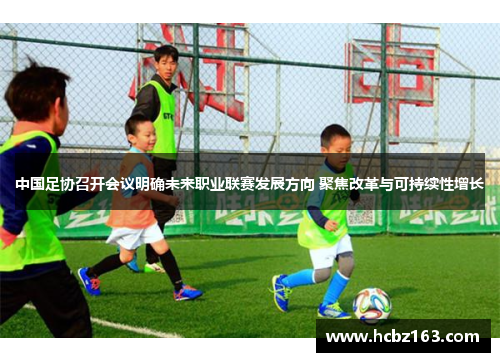 中国足协召开会议明确未来职业联赛发展方向 聚焦改革与可持续性增长
