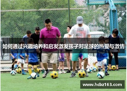 如何通过兴趣培养和启发激发孩子对足球的热爱与激情