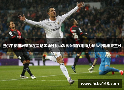巴尔韦德和居莱尔在皇马客场胜利中发挥关键作用助力球队夺得重要三分