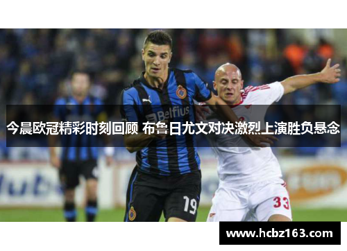 今晨欧冠精彩时刻回顾 布鲁日尤文对决激烈上演胜负悬念