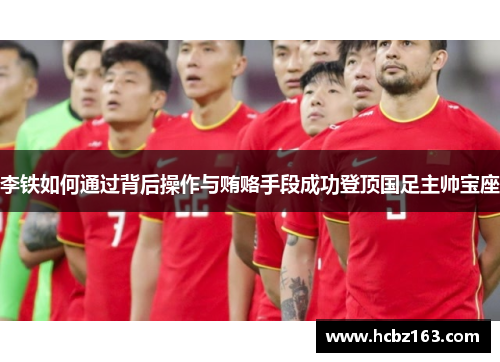 李铁如何通过背后操作与贿赂手段成功登顶国足主帅宝座