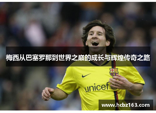梅西从巴塞罗那到世界之巅的成长与辉煌传奇之路