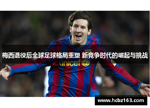 梅西退役后全球足球格局重塑 新竞争时代的崛起与挑战