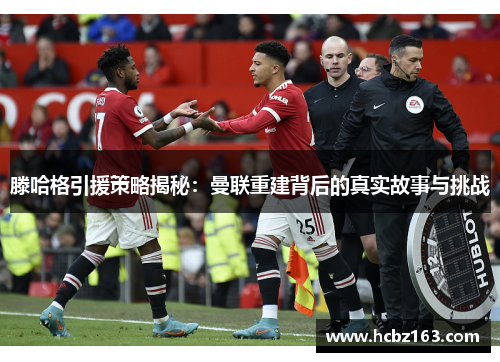 滕哈格引援策略揭秘：曼联重建背后的真实故事与挑战