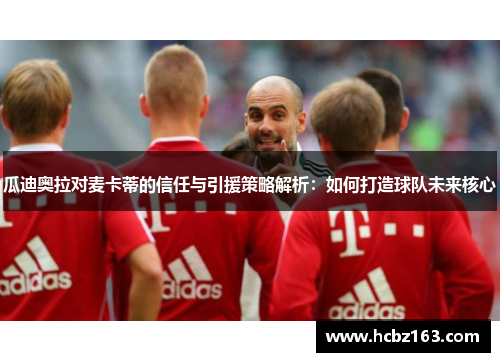 瓜迪奥拉对麦卡蒂的信任与引援策略解析：如何打造球队未来核心