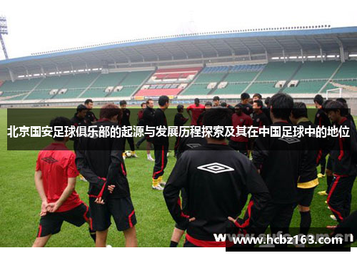 北京国安足球俱乐部的起源与发展历程探索及其在中国足球中的地位