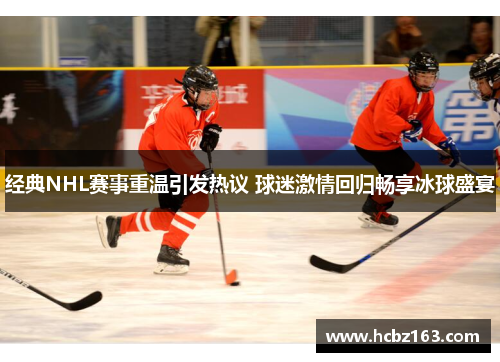 经典NHL赛事重温引发热议 球迷激情回归畅享冰球盛宴