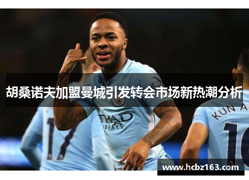 胡桑诺夫加盟曼城引发转会市场新热潮分析