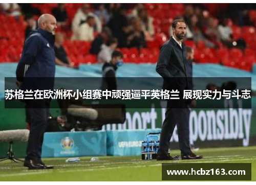 苏格兰在欧洲杯小组赛中顽强逼平英格兰 展现实力与斗志