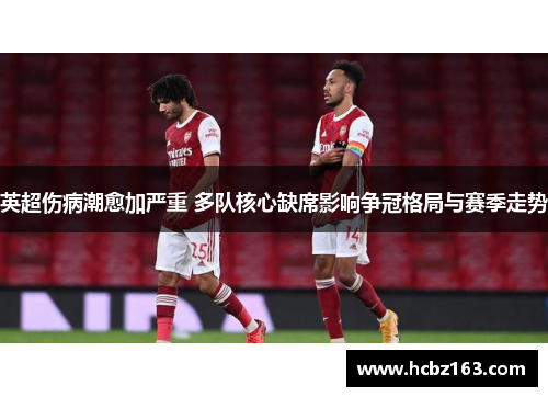 英超伤病潮愈加严重 多队核心缺席影响争冠格局与赛季走势