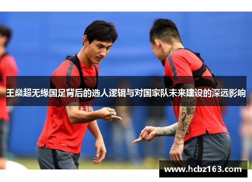 王燊超无缘国足背后的选人逻辑与对国家队未来建设的深远影响
