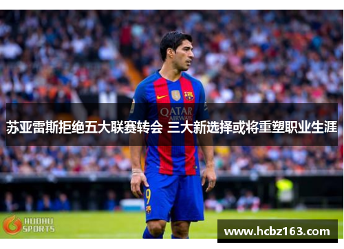 苏亚雷斯拒绝五大联赛转会 三大新选择或将重塑职业生涯
