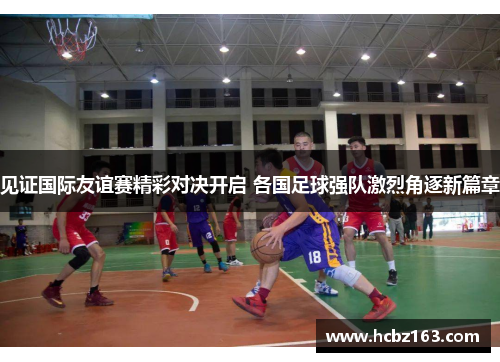 见证国际友谊赛精彩对决开启 各国足球强队激烈角逐新篇章