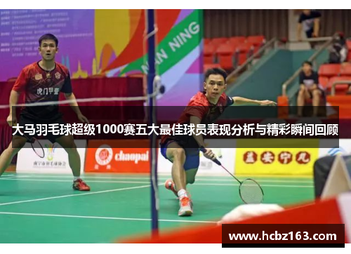 大马羽毛球超级1000赛五大最佳球员表现分析与精彩瞬间回顾