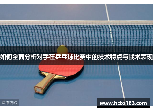 如何全面分析对手在乒乓球比赛中的技术特点与战术表现