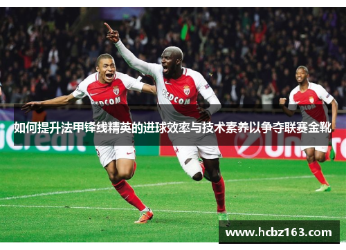 如何提升法甲锋线精英的进球效率与技术素养以争夺联赛金靴