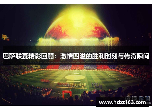 巴萨联赛精彩回顾：激情四溢的胜利时刻与传奇瞬间