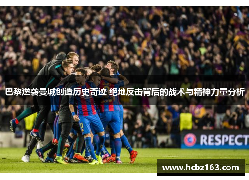 巴黎逆袭曼城创造历史奇迹 绝地反击背后的战术与精神力量分析