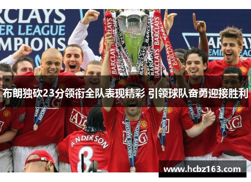 布朗独砍23分领衔全队表现精彩 引领球队奋勇迎接胜利