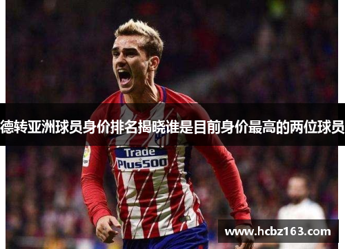 德转亚洲球员身价排名揭晓谁是目前身价最高的两位球员
